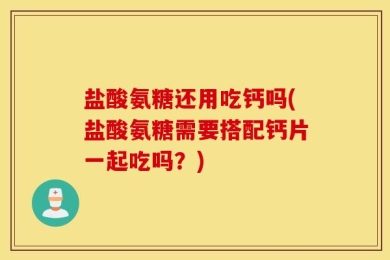 盐酸氨糖还用吃钙吗(盐酸氨糖需要搭配钙片一起吃吗？)