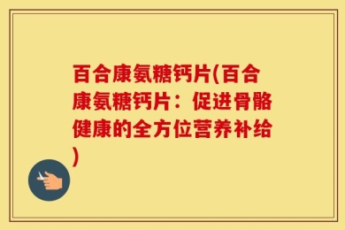 百合康氨糖钙片(百合康氨糖钙片：促进骨骼健康的全方位营养补给)