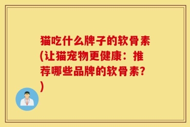 猫吃什么牌子的软骨素(让猫宠物更健康：推荐哪些品牌的软骨素？)