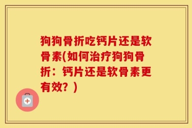 狗狗骨折吃钙片还是软骨素(如何治疗狗狗骨折：钙片还是软骨素更有效？)