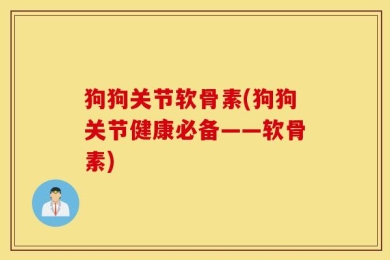 狗狗关节软骨素(狗狗关节健康必备——软骨素)