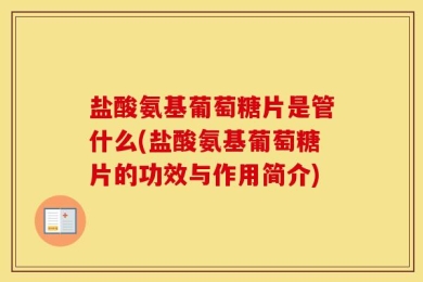 盐酸氨基葡萄糖片是管什么(盐酸氨基葡萄糖片的功效与作用简介)