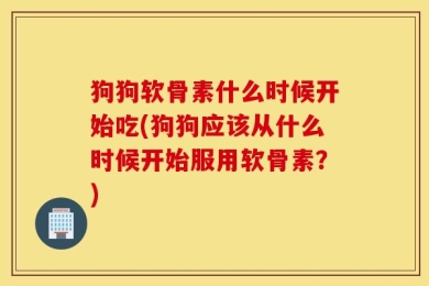 狗狗软骨素什么时候开始吃(狗狗应该从什么时候开始服用软骨素？)
