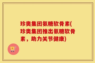 珍奥集团氨糖软骨素(珍奥集团推出氨糖软骨素，助力关节健康)