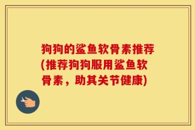 狗狗的鲨鱼软骨素推荐(推荐狗狗服用鲨鱼软骨素，助其关节健康)