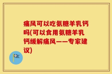 痛风可以吃氨糖羊乳钙吗(可以食用氨糖羊乳钙缓解痛风——专家建议)