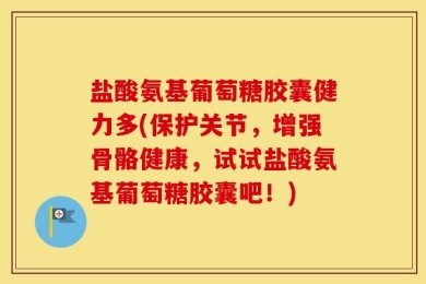 盐酸氨基葡萄糖胶囊健力多(保护关节，增强骨骼健康，试试盐酸氨基葡萄糖胶囊吧！)