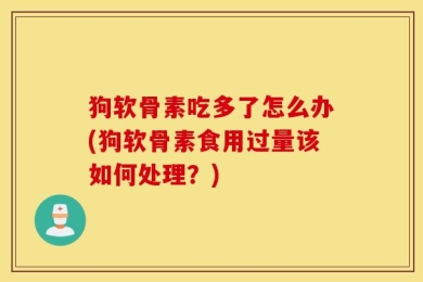 狗软骨素吃多了怎么办(狗软骨素食用过量该如何处理？)
