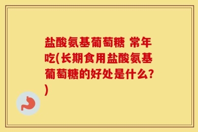 盐酸氨基葡萄糖 常年吃(长期食用盐酸氨基葡萄糖的好处是什么？)