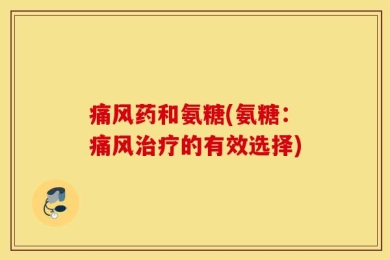 痛风药和氨糖(氨糖：痛风治疗的有效选择)