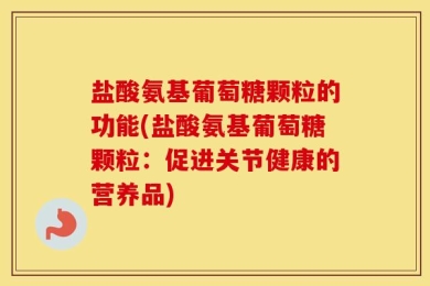 盐酸氨基葡萄糖颗粒的功能(盐酸氨基葡萄糖颗粒：促进关节健康的营养品)