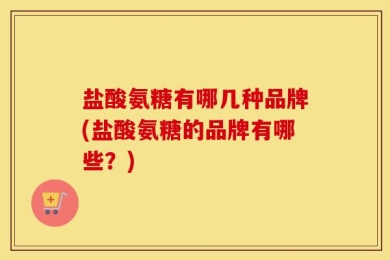 盐酸氨糖有哪几种品牌(盐酸氨糖的品牌有哪些？)