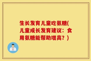 生长发育儿童吃氨糖(儿童成长发育建议：食用氨糖能帮助增高？)