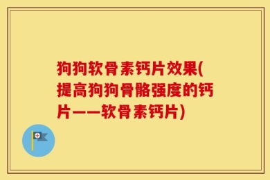 狗狗软骨素钙片效果(提高狗狗骨骼强度的钙片——软骨素钙片)