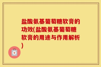 盐酸氨基葡萄糖软膏的功效(盐酸氨基葡萄糖软膏的用途与作用解析)