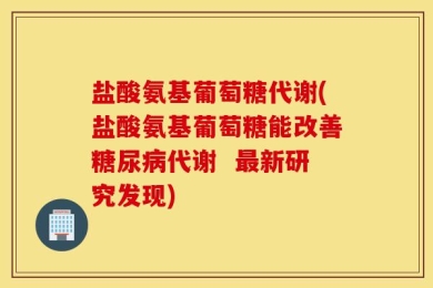 盐酸氨基葡萄糖代谢(盐酸氨基葡萄糖能改善糖尿病代谢  最新研究发现)