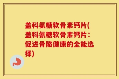 盖科氨糖软骨素钙片(盖科氨糖软骨素钙片：促进骨骼健康的全能选择)