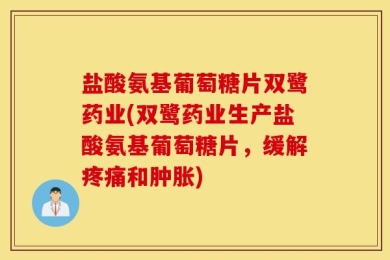 盐酸氨基葡萄糖片双鹭药业(双鹭药业生产盐酸氨基葡萄糖片，缓解疼痛和肿胀)