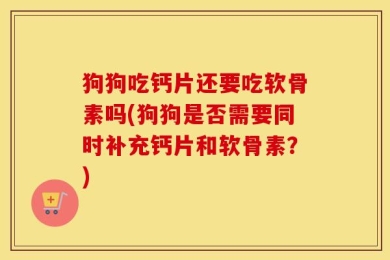 狗狗吃钙片还要吃软骨素吗(狗狗是否需要同时补充钙片和软骨素？)