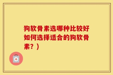 狗软骨素选哪种比较好如何选择适合的狗软骨素？)