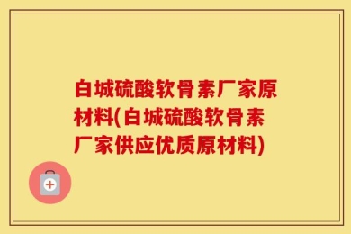 白城硫酸软骨素厂家原材料(白城硫酸软骨素厂家供应优质原材料)