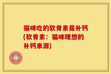 猫咪吃的软骨素是补钙(软骨素：猫咪理想的补钙来源)