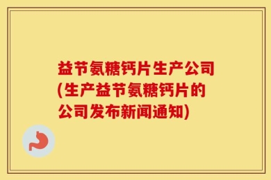 益节氨糖钙片生产公司(生产益节氨糖钙片的公司发布新闻通知)