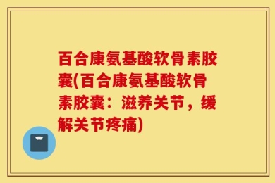 百合康氨基酸软骨素胶囊(百合康氨基酸软骨素胶囊：滋养关节，缓解关节疼痛)