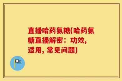 直播哈药氨糖(哈药氨糖直播解密：功效, 适用, 常见问题)