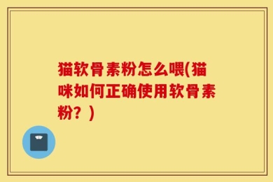猫软骨素粉怎么喂(猫咪如何正确使用软骨素粉？)