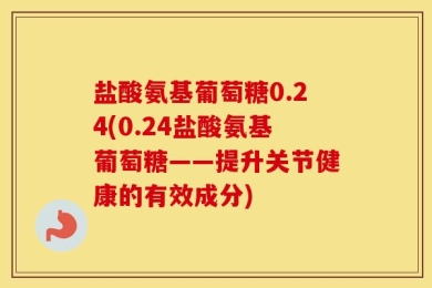 盐酸氨基葡萄糖0.24(0.24盐酸氨基葡萄糖——提升关节健康的有效成分)