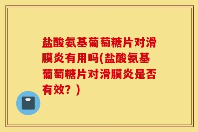 盐酸氨基葡萄糖片对滑膜炎有用吗(盐酸氨基葡萄糖片对滑膜炎是否有效？)