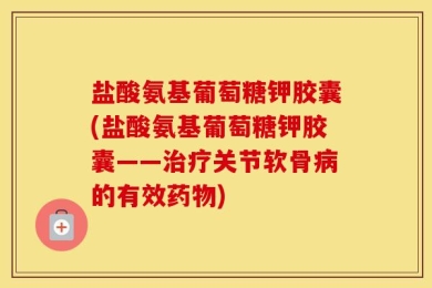 盐酸氨基葡萄糖钾胶囊(盐酸氨基葡萄糖钾胶囊——治疗关节软骨病的有效药物)