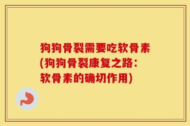 狗狗骨裂需要吃软骨素(狗狗骨裂康复之路：软骨素的确切作用)