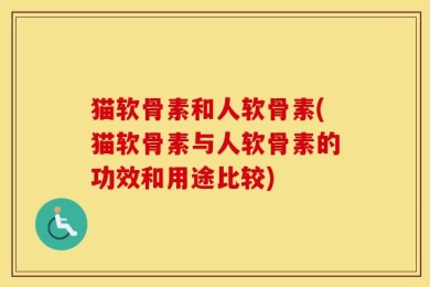 猫软骨素和人软骨素(猫软骨素与人软骨素的功效和用途比较)