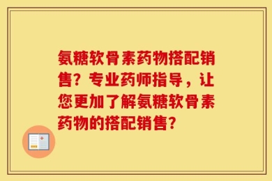 氨糖软骨素药物搭配销售？专业药师指导，让您更加了解氨糖软骨素药物的搭配销售？