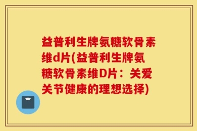 益普利生牌氨糖软骨素维d片(益普利生牌氨糖软骨素维D片：关爱关节健康的理想选择)