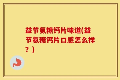 益节氨糖钙片味道(益节氨糖钙片口感怎么样？)