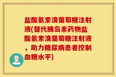 盐酸氨索溴葡萄糖注射液(替代胰岛素药物盐酸氨索溴葡萄糖注射液，助力糖尿病患者控制血糖水平)