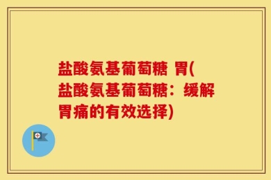 盐酸氨基葡萄糖 胃(盐酸氨基葡萄糖：缓解胃痛的有效选择)
