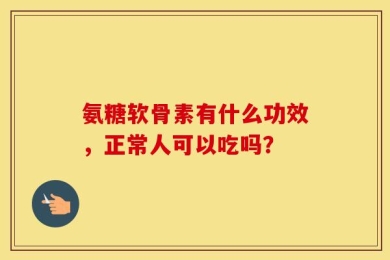 氨糖软骨素有什么功效，正常人可以吃吗？
