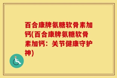 百合康牌氨糖软骨素加钙(百合康牌氨糖软骨素加钙：关节健康守护神)