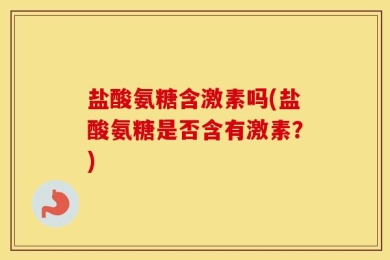 盐酸氨糖含激素吗(盐酸氨糖是否含有激素？)