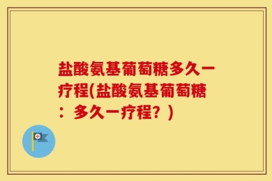 盐酸氨基葡萄糖多久一疗程(盐酸氨基葡萄糖：多久一疗程？)