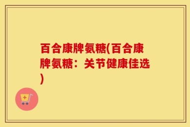 百合康牌氨糖(百合康牌氨糖：关节健康佳选)