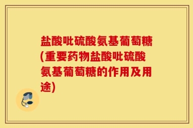 盐酸吡硫酸氨基葡萄糖(重要药物盐酸吡硫酸氨基葡萄糖的作用及用途)