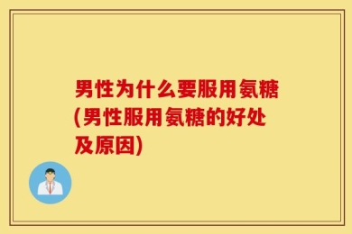 男性为什么要服用氨糖(男性服用氨糖的好处及原因)