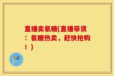 直播卖氨糖(直播带货：氨糖热卖，赶快抢购！)