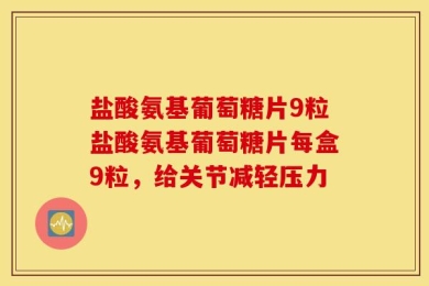 盐酸氨基葡萄糖片9粒盐酸氨基葡萄糖片每盒9粒，给关节减轻压力