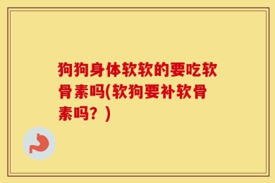 狗狗身体软软的要吃软骨素吗(软狗要补软骨素吗？)